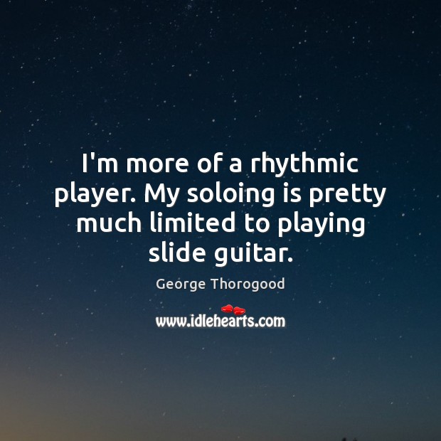 I’m more of a rhythmic player. My soloing is pretty much limited to playing slide guitar. George Thorogood Picture Quote
