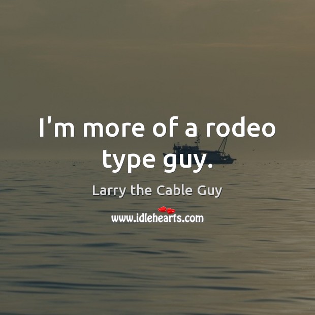 I’m more of a rodeo type guy. Larry the Cable Guy Picture Quote