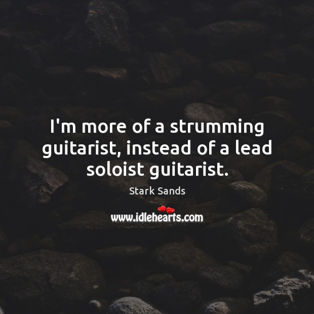 I’m more of a strumming guitarist, instead of a lead soloist guitarist. Stark Sands Picture Quote