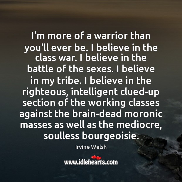 I’m more of a warrior than you’ll ever be. I believe in Irvine Welsh Picture Quote