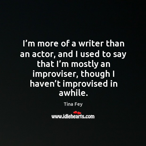I’m more of a writer than an actor, and I used to say that I’m mostly an improviser Tina Fey Picture Quote
