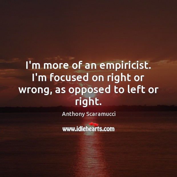 I’m more of an empiricist. I’m focused on right or wrong, as opposed to left or right. Anthony Scaramucci Picture Quote
