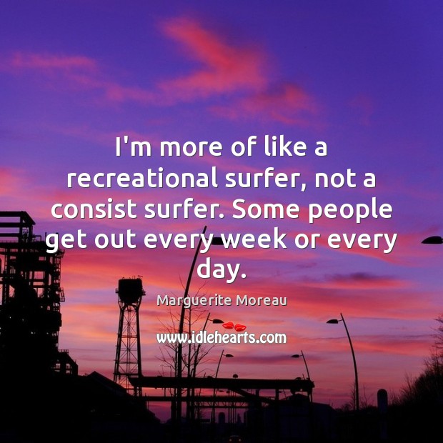 I’m more of like a recreational surfer, not a consist surfer. Some Marguerite Moreau Picture Quote