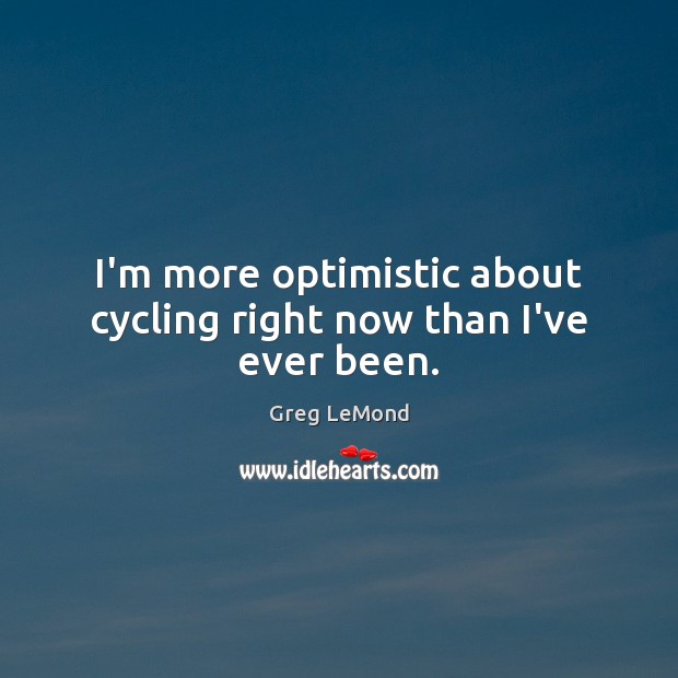 I’m more optimistic about cycling right now than I’ve ever been. Greg LeMond Picture Quote
