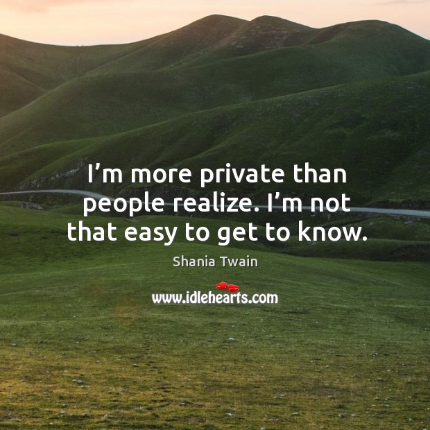 I’m more private than people realize. I’m not that easy to get to know. Shania Twain Picture Quote