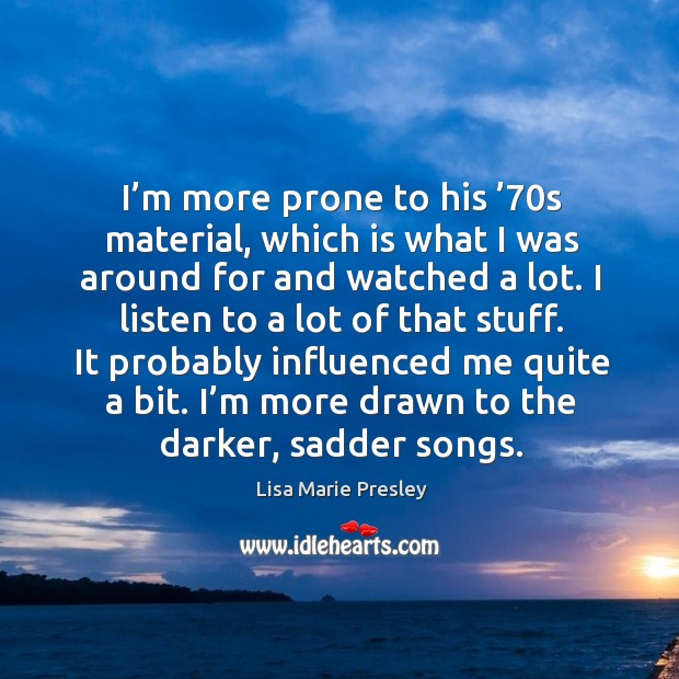 I’m more prone to his ’70s material, which is what I was around for and watched a lot. I listen to a lot of that stuff. Lisa Marie Presley Picture Quote