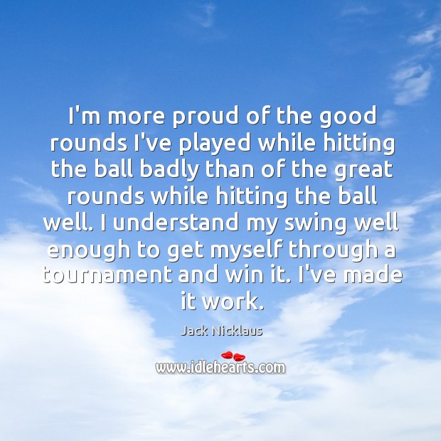 I’m more proud of the good rounds I’ve played while hitting the Jack Nicklaus Picture Quote