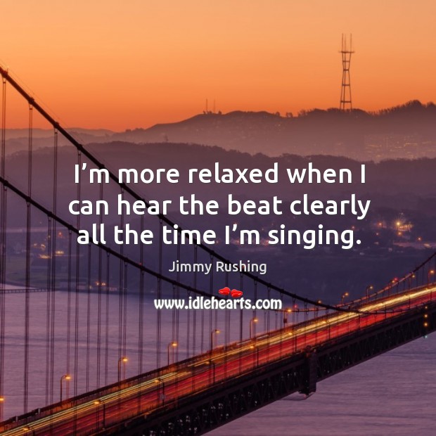 I’m more relaxed when I can hear the beat clearly all the time I’m singing. Jimmy Rushing Picture Quote