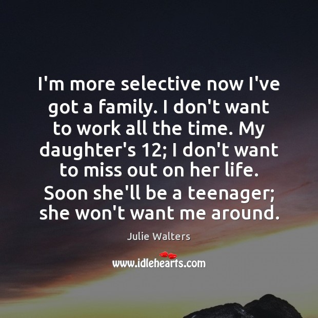 I’m more selective now I’ve got a family. I don’t want to Julie Walters Picture Quote