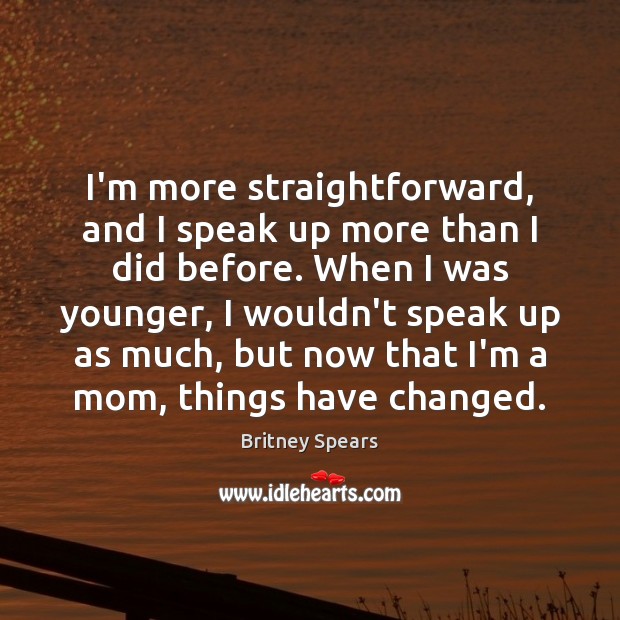 I’m more straightforward, and I speak up more than I did before. Britney Spears Picture Quote