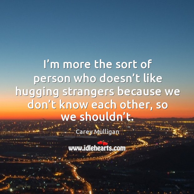 I’m more the sort of person who doesn’t like hugging strangers because we don’t know each other, so we shouldn’t. Carey Mulligan Picture Quote