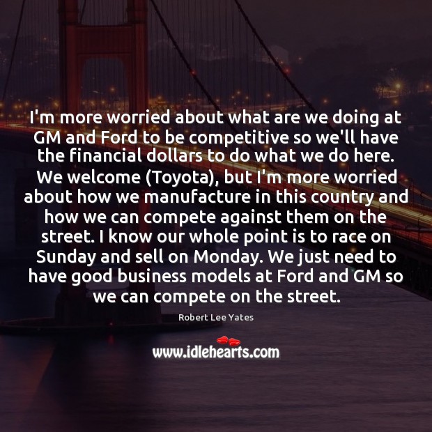 I’m more worried about what are we doing at GM and Ford Robert Lee Yates Picture Quote