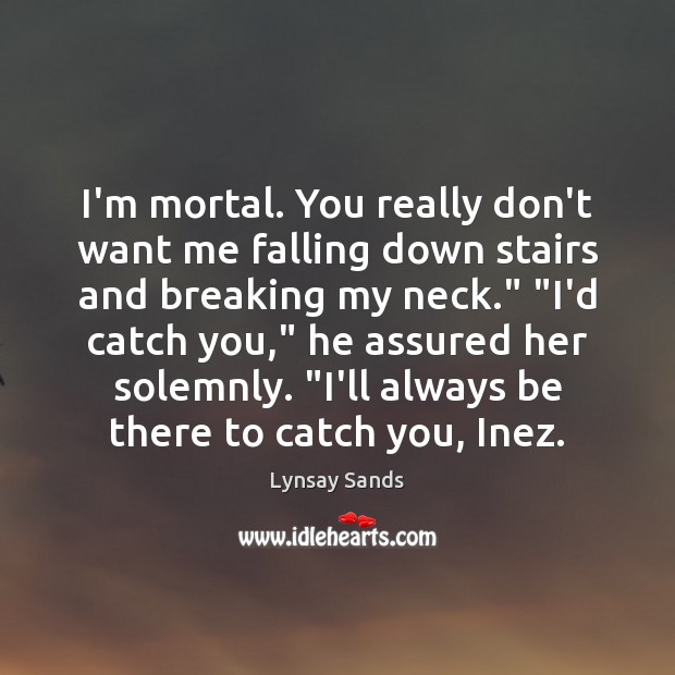 I’m mortal. You really don’t want me falling down stairs and breaking Lynsay Sands Picture Quote