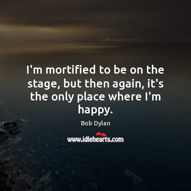 I’m mortified to be on the stage, but then again, it’s the only place where I’m happy. Bob Dylan Picture Quote