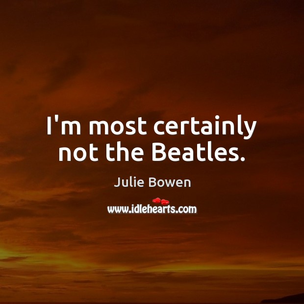 I’m most certainly not the Beatles. Julie Bowen Picture Quote