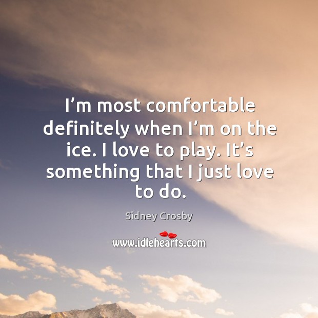 I’m most comfortable definitely when I’m on the ice. I love to play. It’s something that I just love to do. Sidney Crosby Picture Quote