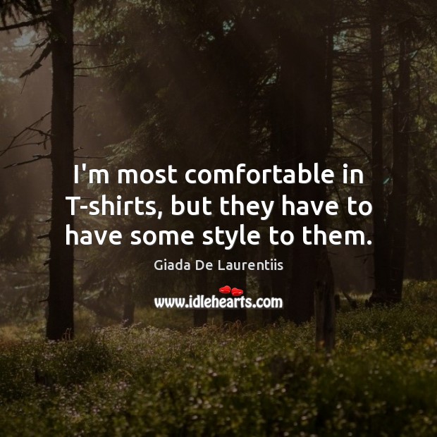 I’m most comfortable in T-shirts, but they have to have some style to them. Giada De Laurentiis Picture Quote