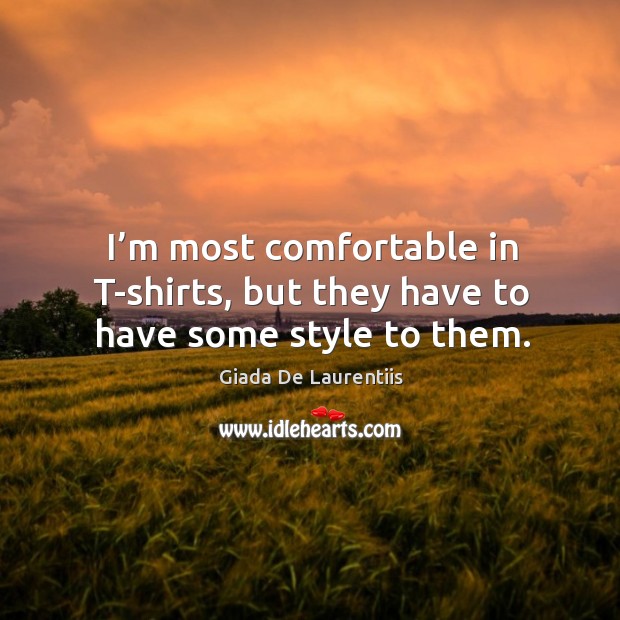 I’m most comfortable in t-shirts, but they have to have some style to them. Giada De Laurentiis Picture Quote