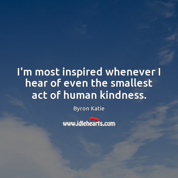 I’m most inspired whenever I hear of even the smallest act of human kindness. Byron Katie Picture Quote