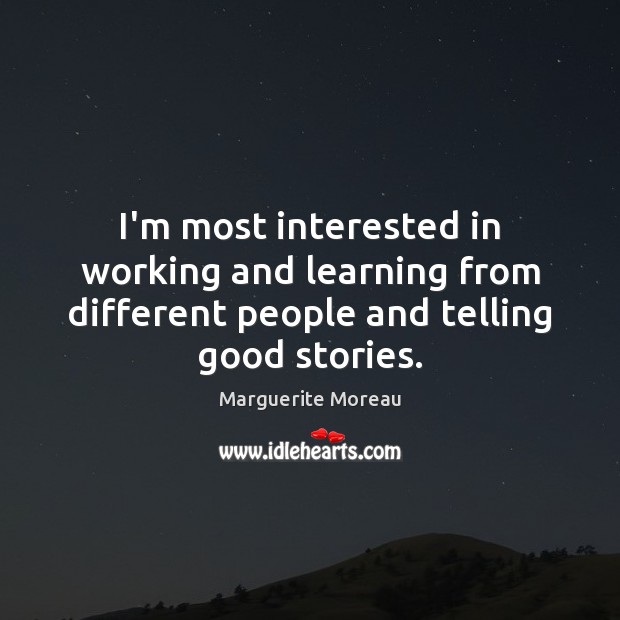 I’m most interested in working and learning from different people and telling Marguerite Moreau Picture Quote