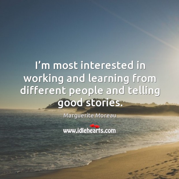 I’m most interested in working and learning from different people and telling good stories. Marguerite Moreau Picture Quote