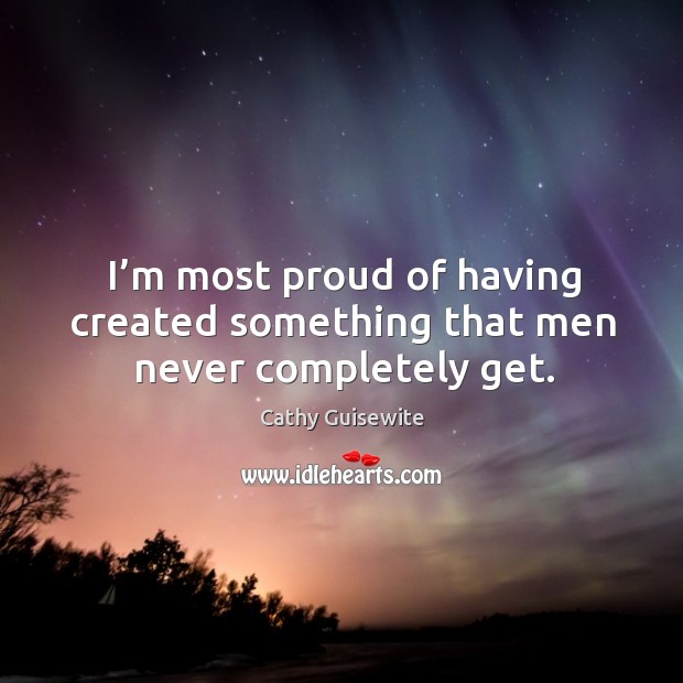 I’m most proud of having created something that men never completely get. Cathy Guisewite Picture Quote