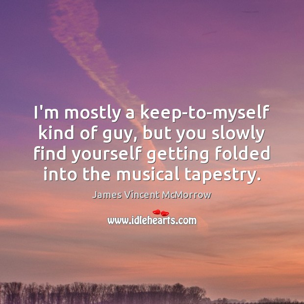I’m mostly a keep-to-myself kind of guy, but you slowly find yourself James Vincent McMorrow Picture Quote