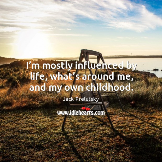 I’m mostly influenced by life, what’s around me, and my own childhood. Jack Prelutsky Picture Quote