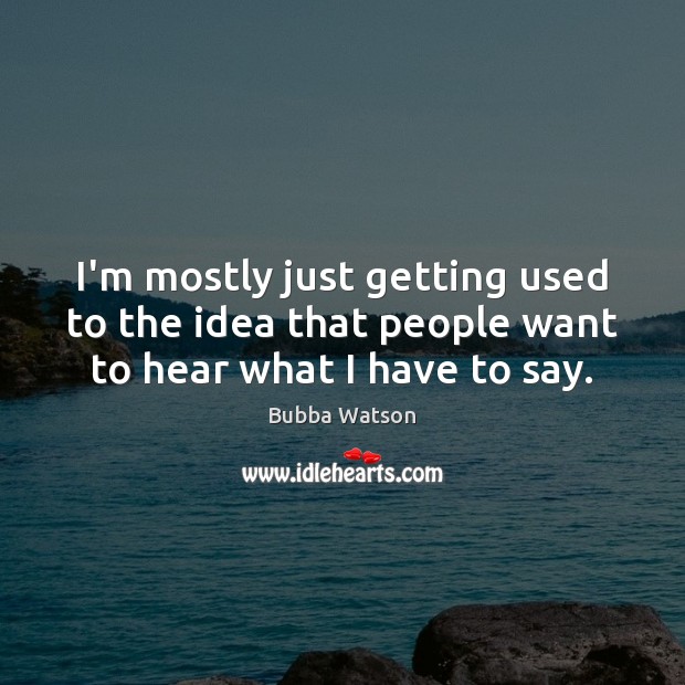 I’m mostly just getting used to the idea that people want to hear what I have to say. Bubba Watson Picture Quote