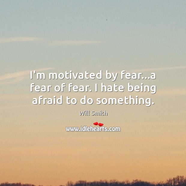 I’m motivated by fear…a fear of fear. I hate being afraid to do something. Will Smith Picture Quote