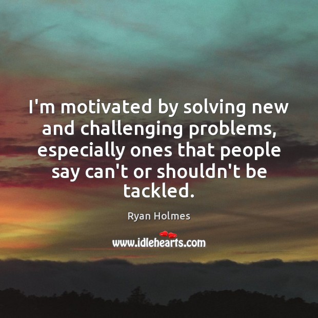 I’m motivated by solving new and challenging problems, especially ones that people Ryan Holmes Picture Quote