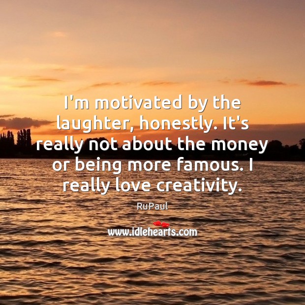 I’m motivated by the laughter, honestly. It’s really not about the money RuPaul Picture Quote