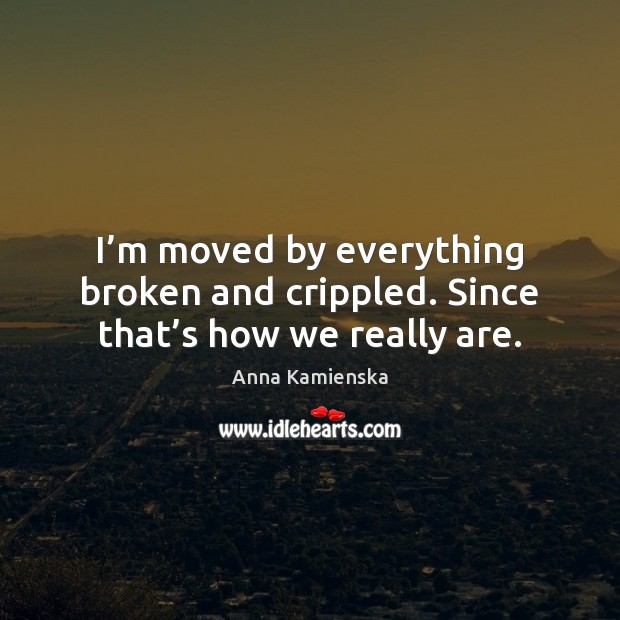 I’m moved by everything broken and crippled. Since that’s how we really are. Image