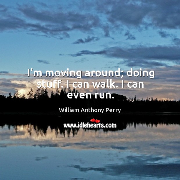 I’m moving around; doing stuff. I can walk. I can even run. William Anthony Perry Picture Quote