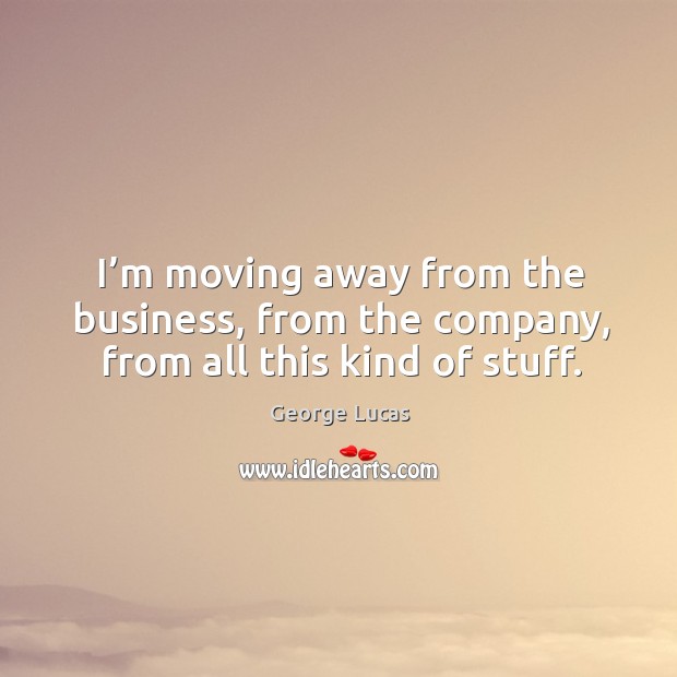 I’m moving away from the business, from the company, from all this kind of stuff. George Lucas Picture Quote