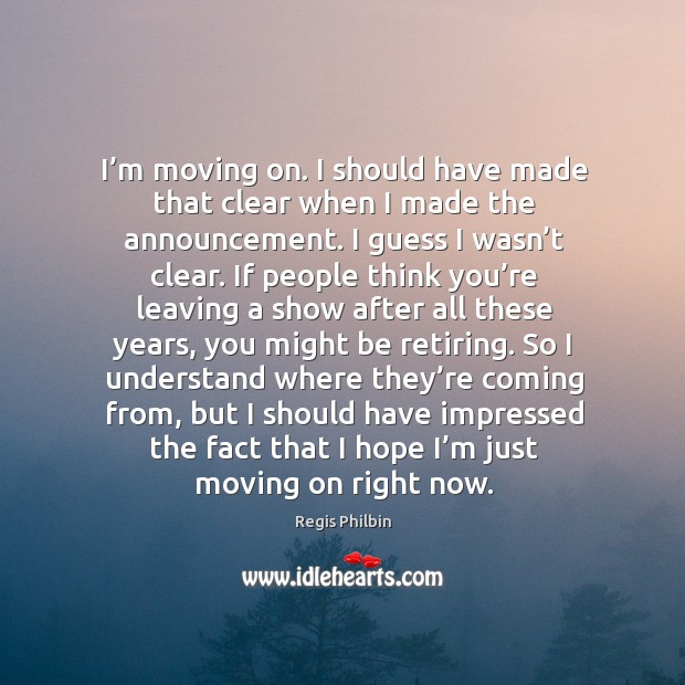 I’m moving on. I should have made that clear when I made the announcement. Regis Philbin Picture Quote