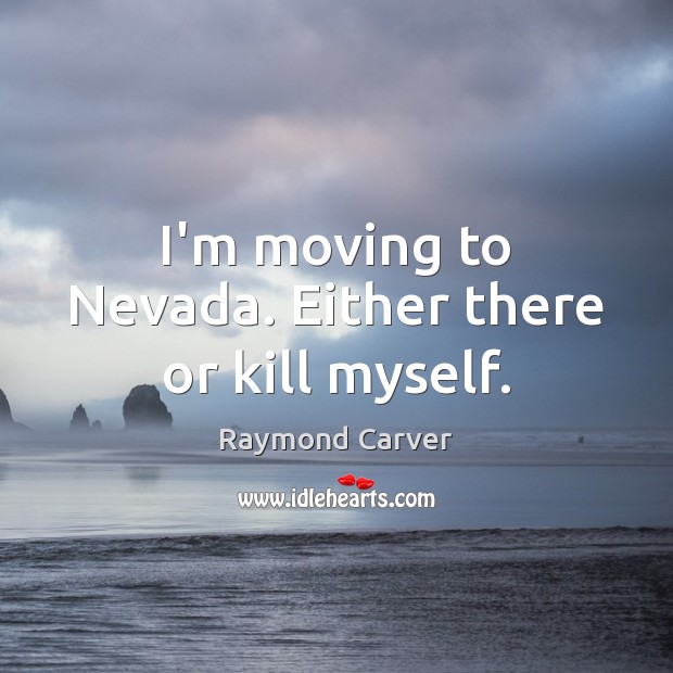 I’m moving to Nevada. Either there or kill myself. Raymond Carver Picture Quote