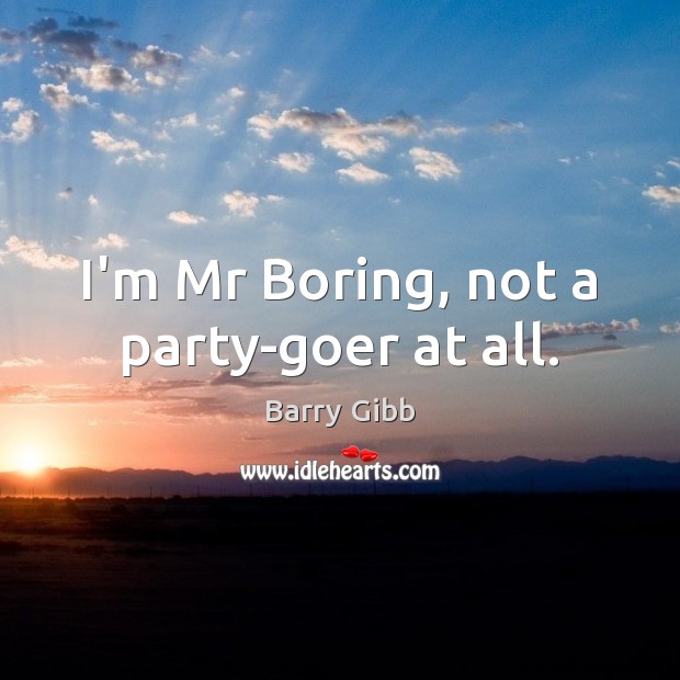 I’m Mr Boring, not a party-goer at all. Barry Gibb Picture Quote