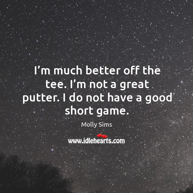 I’m much better off the tee. I’m not a great putter. I do not have a good short game. Molly Sims Picture Quote
