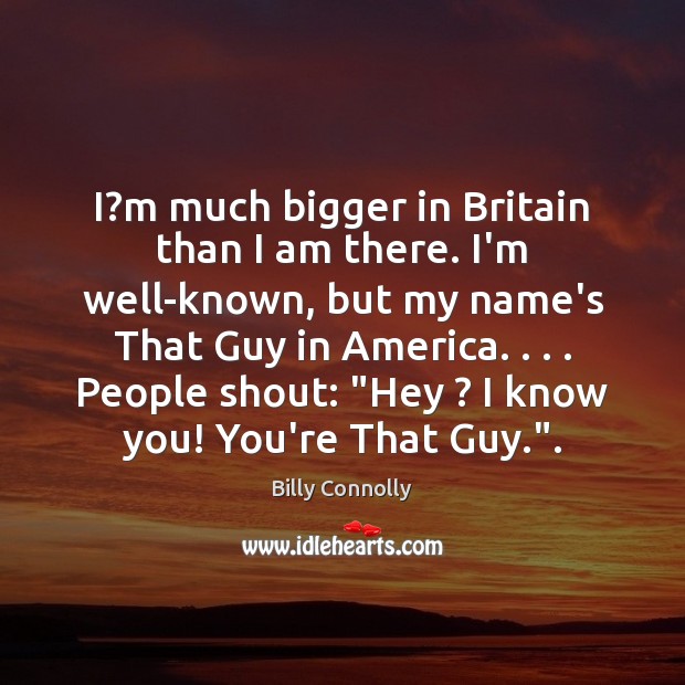 I?m much bigger in Britain than I am there. I’m well-known, Billy Connolly Picture Quote
