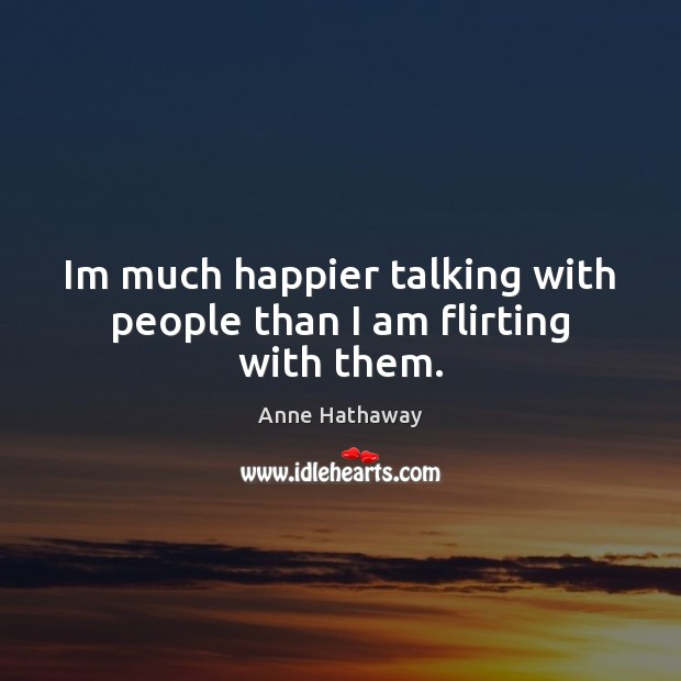Im much happier talking with people than I am flirting with them. Anne Hathaway Picture Quote