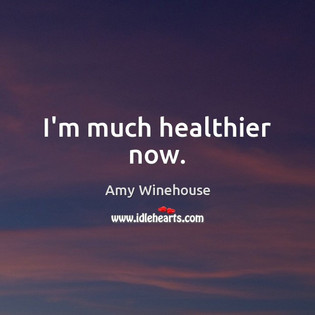 I’m much healthier now. Amy Winehouse Picture Quote