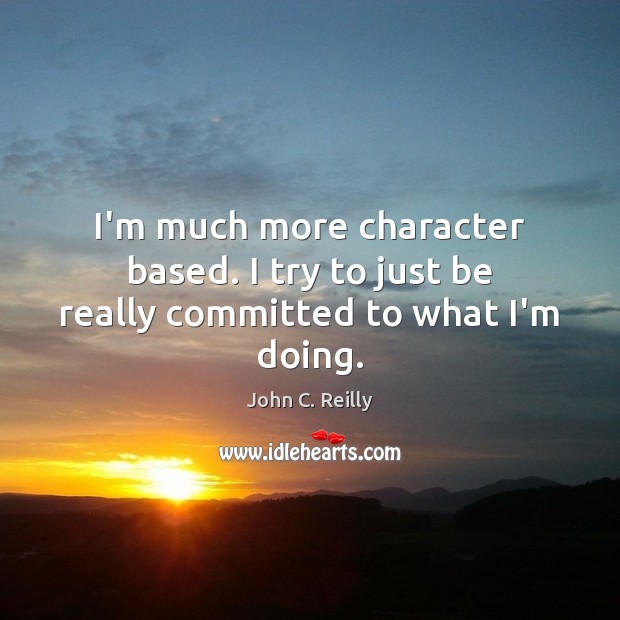 I’m much more character based. I try to just be really committed to what I’m doing. John C. Reilly Picture Quote