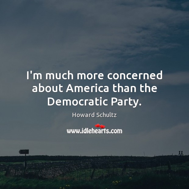 I’m much more concerned about America than the Democratic Party. Howard Schultz Picture Quote
