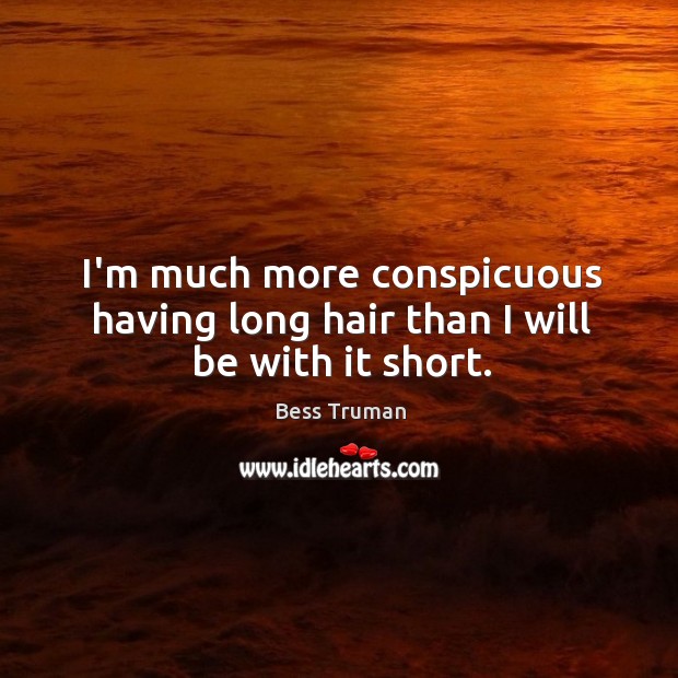 I’m much more conspicuous having long hair than I will be with it short. Bess Truman Picture Quote