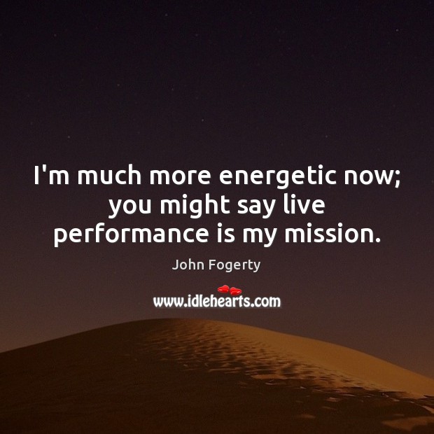 I’m much more energetic now; you might say live performance is my mission. Performance Quotes Image