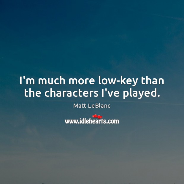 I’m much more low-key than the characters I’ve played. Matt LeBlanc Picture Quote