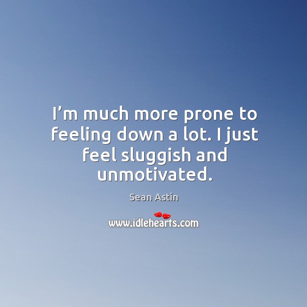 I’m much more prone to feeling down a lot. I just feel sluggish and unmotivated. Sean Astin Picture Quote