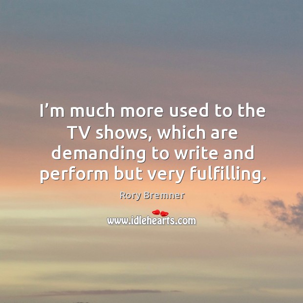 I’m much more used to the tv shows, which are demanding to write and perform but very fulfilling. Rory Bremner Picture Quote
