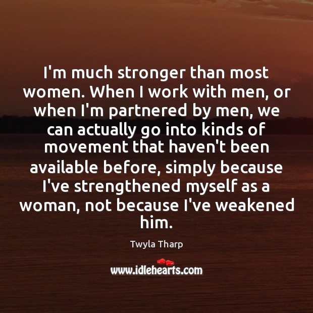 I’m much stronger than most women. When I work with men, or Twyla Tharp Picture Quote